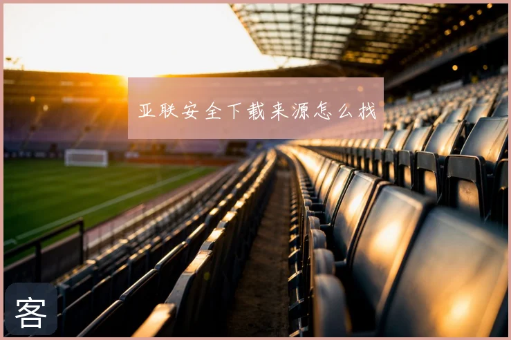 亚联安全下载来源怎么找