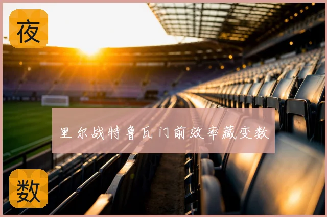 里尔战特鲁瓦门前效率藏变数