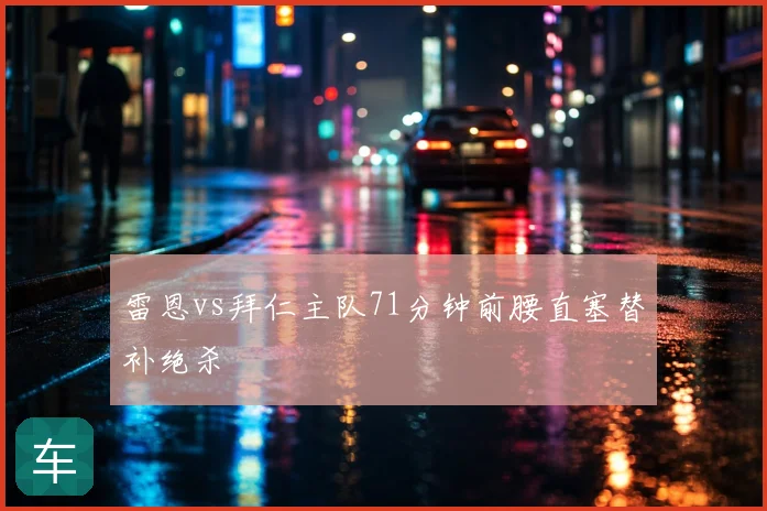 雷恩vs拜仁主队71分钟前腰直塞替补绝杀