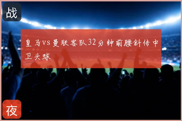 皇马vs曼联客队32分钟前腰斜传中卫头球