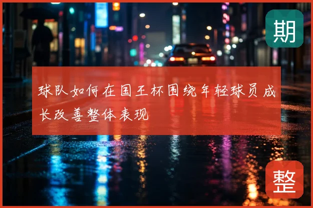 球队如何在国王杯围绕年轻球员成长改善整体表现
